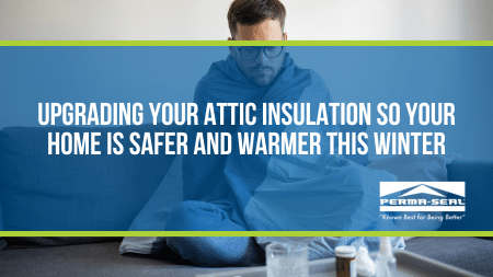 Upgrading Your Attic Insulation So Your Home Is Safer and Warmer This Winter